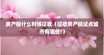 房产税什么时候征收（征收房产税试点城市有哪些?）