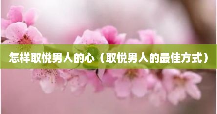 怎样取悦男人的心（取悦男人的最佳方式）