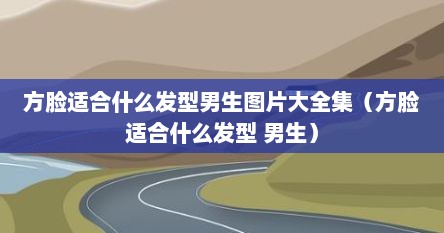 方脸适合什么发型男生图片大全集（方脸适合什么发型 男生）