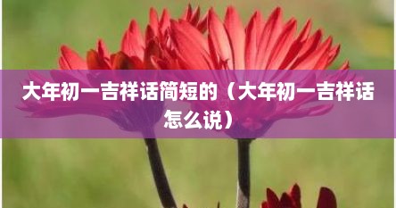 大年初一吉祥话简短的（大年初一吉祥话怎么说）
