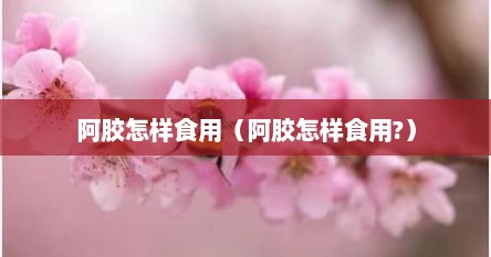 阿胶怎样食用（阿胶怎样食用?）