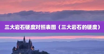三大岩石硬度对照表图（三大岩石的硬度）