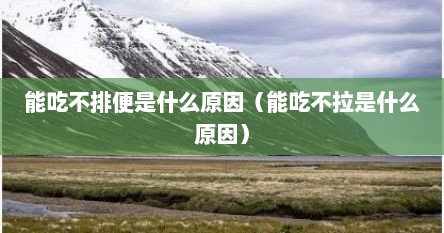 能吃不排便是什么原因（能吃不拉是什么原因）