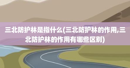 三北防护林是指什么(三北防护林的作用,三北防护林的作用有哪些区别)