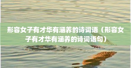 形容女子有才华有涵养的诗词语（形容女子有才华有涵养的诗词语句）