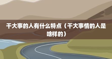干大事的人有什么特点（干大事情的人是啥样的）