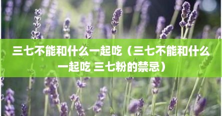 三七不能和什么一起吃（三七不能和什么一起吃 三七粉的禁忌）