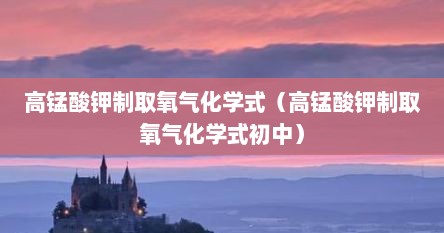 高锰酸钾制取氧气化学式（高锰酸钾制取氧气化学式初中）