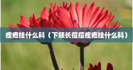 痤疮挂什么科（下颌长痘痘痤疮挂什么科）