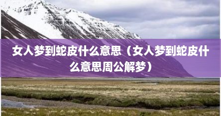 女人梦到蛇皮什么意思（女人梦到蛇皮什么意思周公解梦）