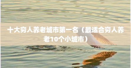 十大穷人养老城市第一名（最适合穷人养老10个小城市）