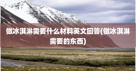 做冰淇淋需要什么材料英文回答(做冰淇淋需要的东西)