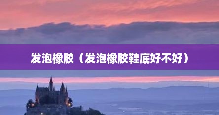 发泡橡胶（发泡橡胶鞋底好不好）