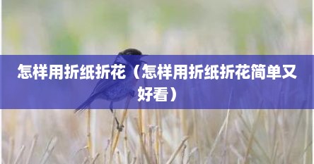 怎样用折纸折花（怎样用折纸折花简单又好看）