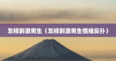 怎样刺激男生（怎样刺激男生情绪反扑）
