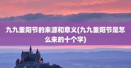 九九重阳节的来源和意义(九九重阳节是怎么来的十个字)