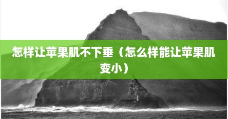 怎样让苹果肌不下垂（怎么样能让苹果肌变小）