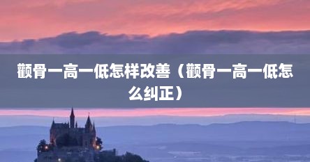 颧骨一高一低怎样改善（颧骨一高一低怎么纠正）