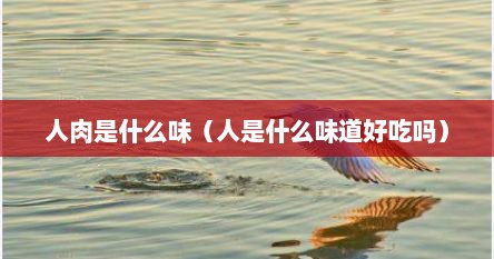人肉是什么味（人是什么味道好吃吗）
