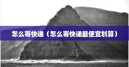 怎么寄快递（怎么寄快递最便宜划算）
