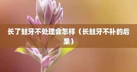 长了蛀牙不处理会怎样（长蛀牙不补的后果）