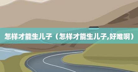 怎样才能生儿子（怎样才能生儿子,好难啊）