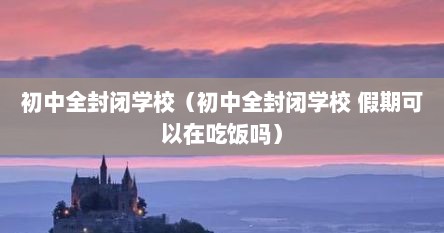 初中全封闭学校（初中全封闭学校 假期可以在吃饭吗）