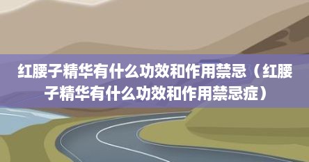 红腰子精华有什么功效和作用禁忌（红腰子精华有什么功效和作用禁忌症）
