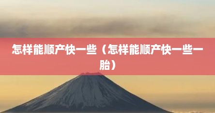 怎样能顺产快一些（怎样能顺产快一些一胎）