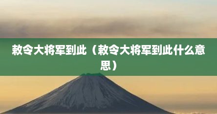 敕令大将军到此（敕令大将军到此什么意思）
