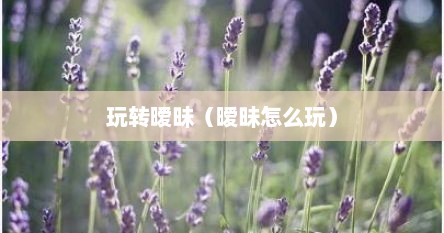 玩转暧昧（暧昧怎么玩）