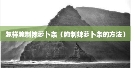 怎样腌制辣萝卜条（腌制辣萝卜条的方法）