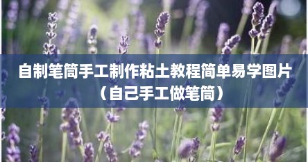 自制笔筒手工制作粘土教程简单易学图片（自己手工做笔筒）