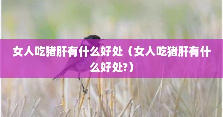 女人吃猪肝有什么好处（女人吃猪肝有什么好处?）