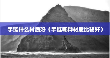 手链什么材质好（手链哪种材质比较好）