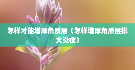 怎样才能增厚角质层（怎样增厚角质层排火炎症）