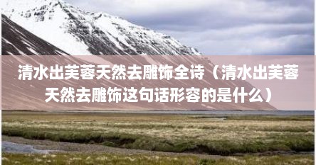 清水出芙蓉天然去雕饰完整版古诗（清水出芙蓉天然去雕饰全诗的题目）