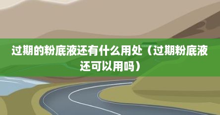 过期的粉底液还有什么用处（过期粉底液还可以用吗）