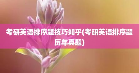 考研英语排序题技巧知乎(考研英语排序题历年真题)