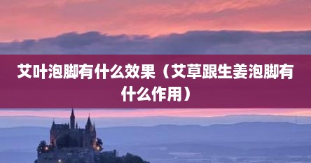 艾叶泡脚有什么效果（艾草跟生姜泡脚有什么作用）