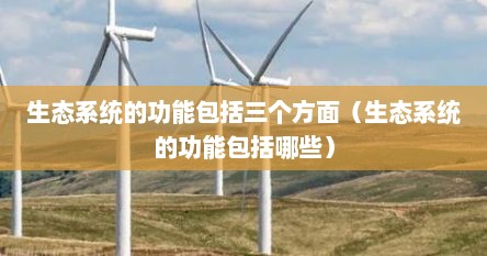 生态系统的功能包括三个方面（生态系统的功能包括哪些）
