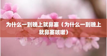 为什么一到晚上就鼻塞（为什么一到晚上就鼻塞咳嗽）
