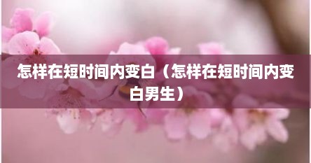 怎样在短时间内变白（怎样在短时间内变白男生）