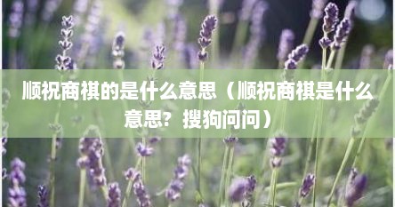 顺祝商祺的是什么意思（顺祝商祺是什么意思?  搜狗问问）