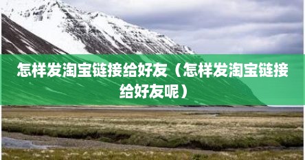 怎样发淘宝链接给好友（怎样发淘宝链接给好友呢）
