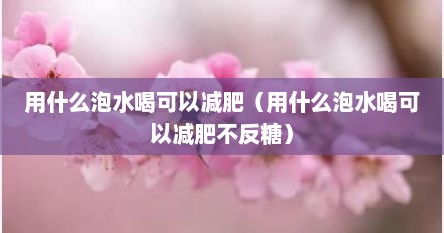 用什么泡水喝可以减肥（用什么泡水喝可以减肥不反糖）