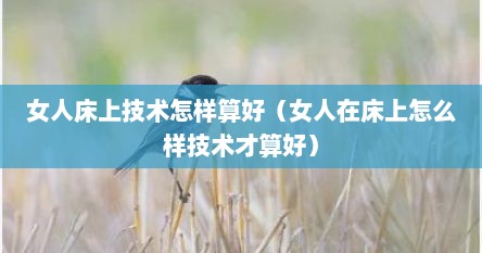 女人床上技术怎样算好（女人在床上怎么样技术才算好）