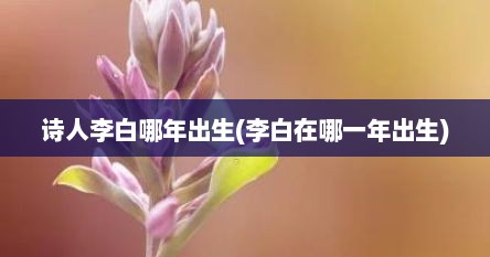 诗人李白哪年出生(李白在哪一年出生)