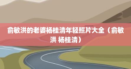 俞敏洪的老婆杨桂清年轻照片大全（俞敏洪 杨桂清）