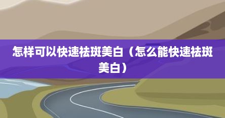 怎样可以快速祛斑美白（怎么能快速祛斑美白）